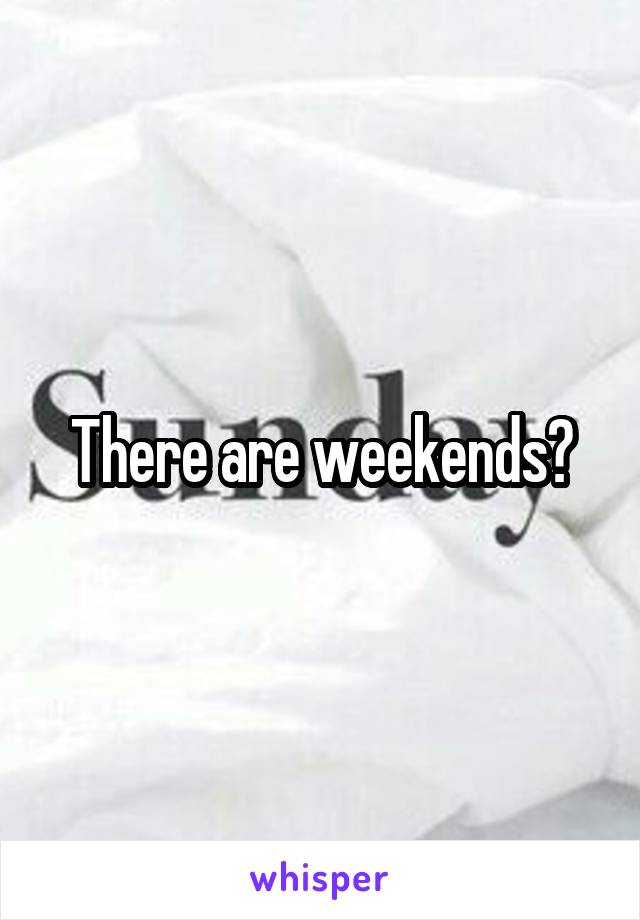 There are weekends?