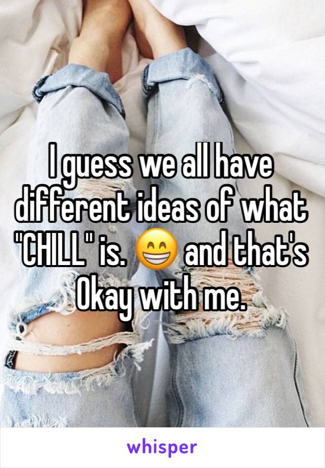 I guess we all have different ideas of what "CHILL" is. 😁 and that's Okay with me.