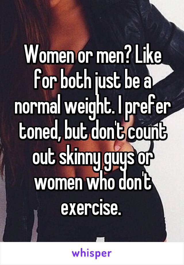 Women or men? Like for both just be a normal weight. I prefer toned, but don't count out skinny guys or women who don't exercise. 