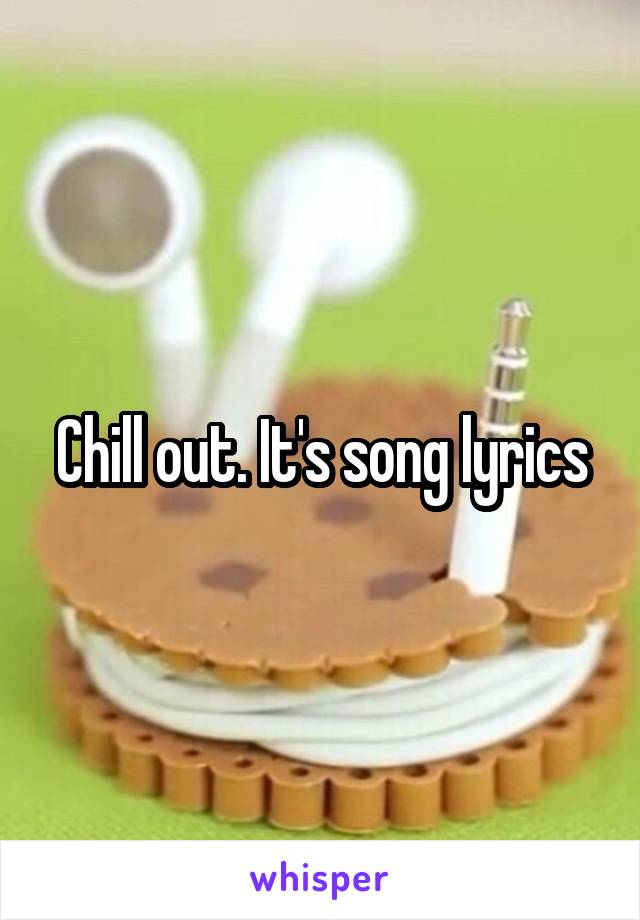 Chill out. It's song lyrics