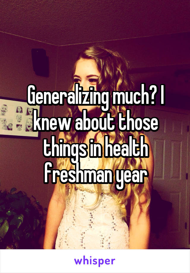 Generalizing much? I knew about those things in health freshman year