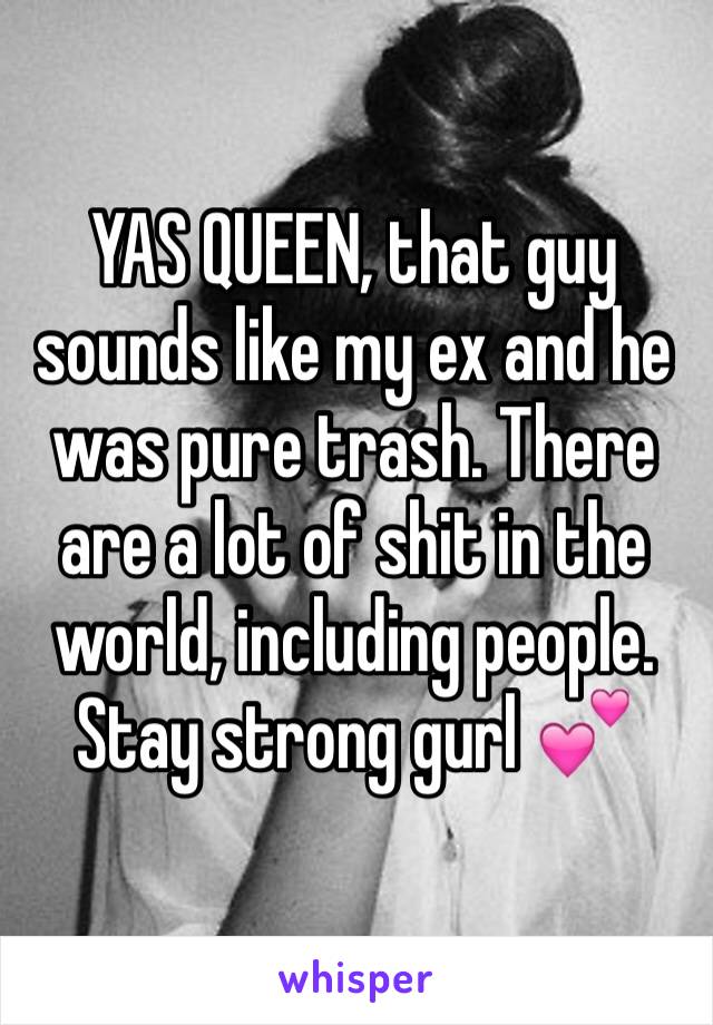 YAS QUEEN, that guy sounds like my ex and he was pure trash. There are a lot of shit in the world, including people. Stay strong gurl 💕
