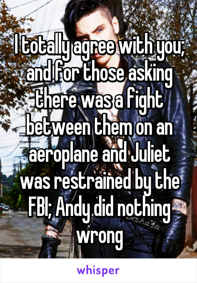 I totally agree with you; and for those asking there was a fight between them on an aeroplane and Juliet was restrained by the FBI; Andy did nothing wrong