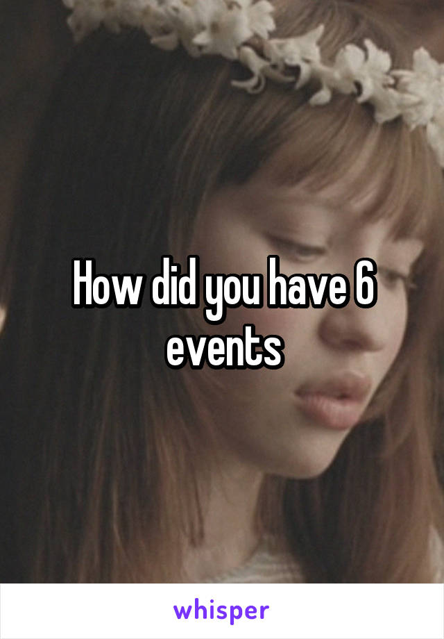 How did you have 6 events