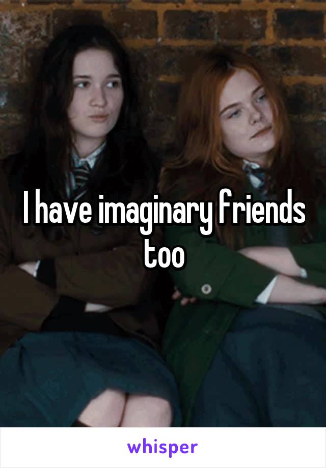 I have imaginary friends too