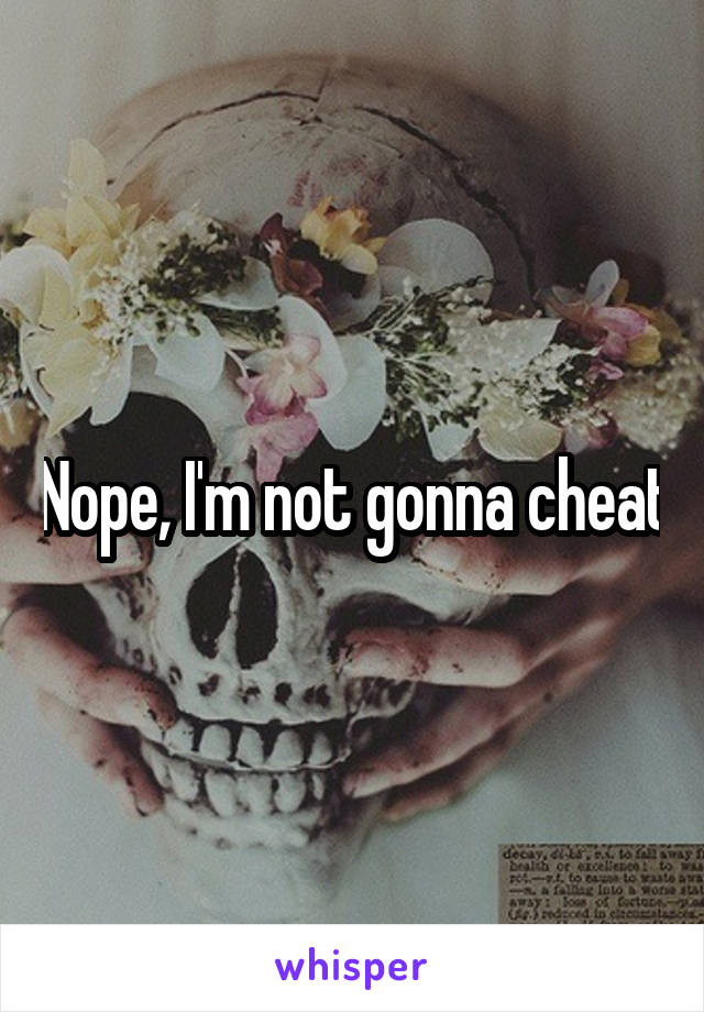 Nope, I'm not gonna cheat