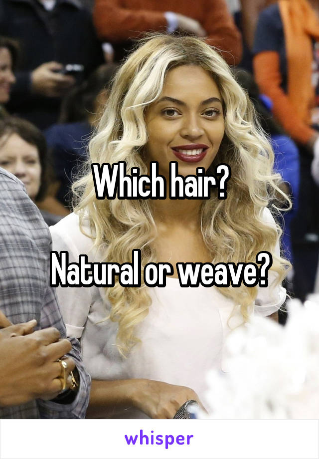 Which hair?

Natural or weave?