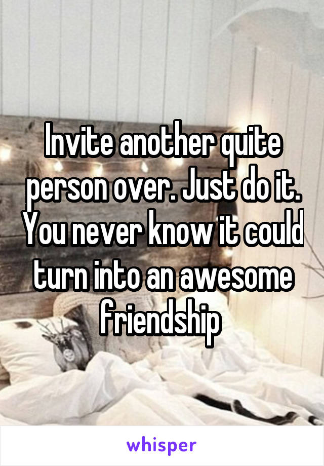 Invite another quite person over. Just do it. You never know it could turn into an awesome friendship 