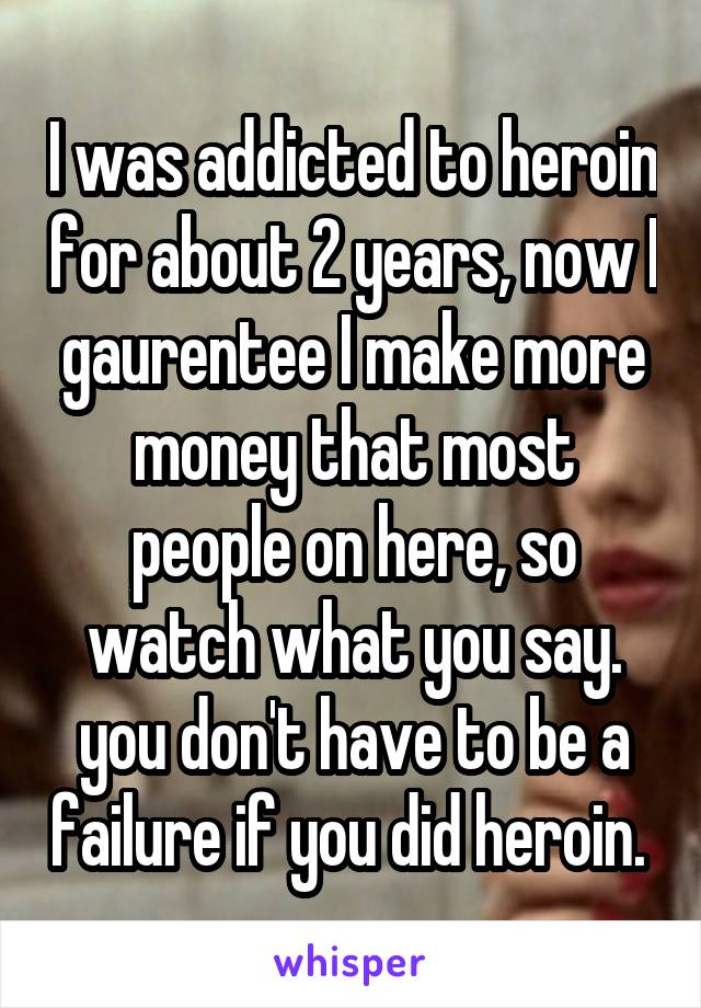I was addicted to heroin for about 2 years, now I gaurentee I make more money that most people on here, so watch what you say. you don't have to be a failure if you did heroin. 