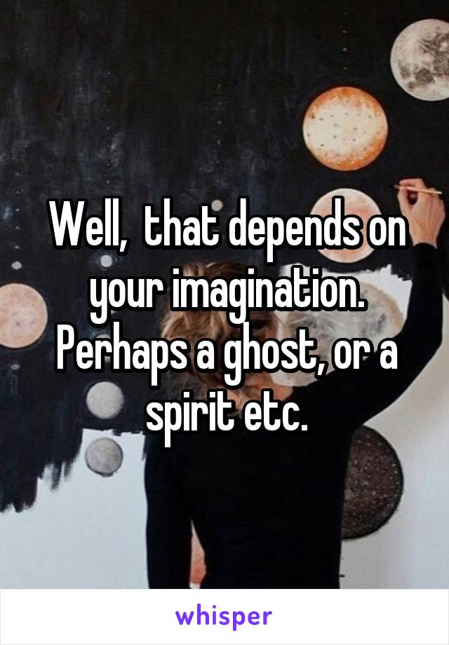 Well,  that depends on your imagination. Perhaps a ghost, or a spirit etc.