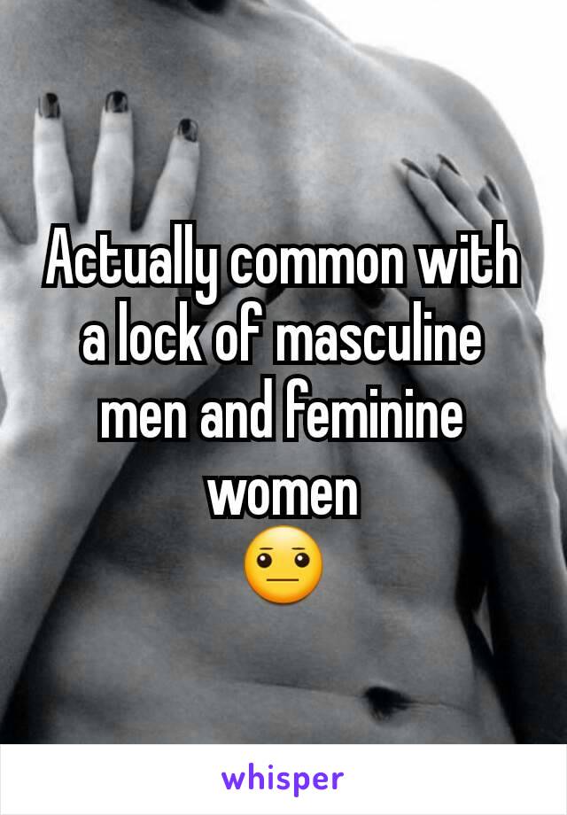 Actually common with a lock of masculine men and feminine women
😐