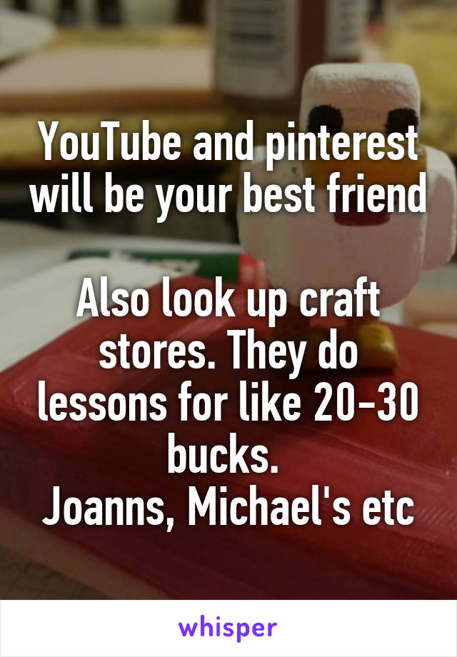 YouTube and pinterest will be your best friend

Also look up craft stores. They do lessons for like 20-30 bucks. 
Joanns, Michael's etc