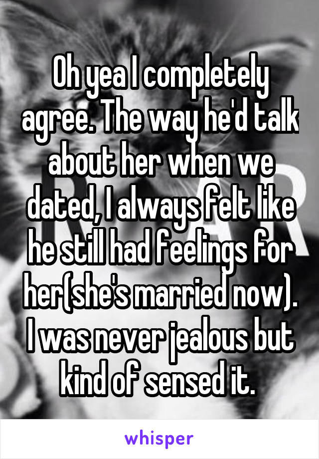 Oh yea I completely agree. The way he'd talk about her when we dated, I always felt like he still had feelings for her(she's married now). I was never jealous but kind of sensed it. 
