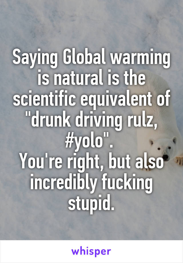 Saying Global warming is natural is the scientific equivalent of "drunk driving rulz, #yolo". 
You're right, but also incredibly fucking stupid.