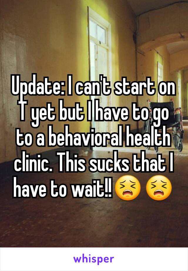 Update: I can't start on T yet but I have to go to a behavioral health clinic. This sucks that I have to wait!!😣😣