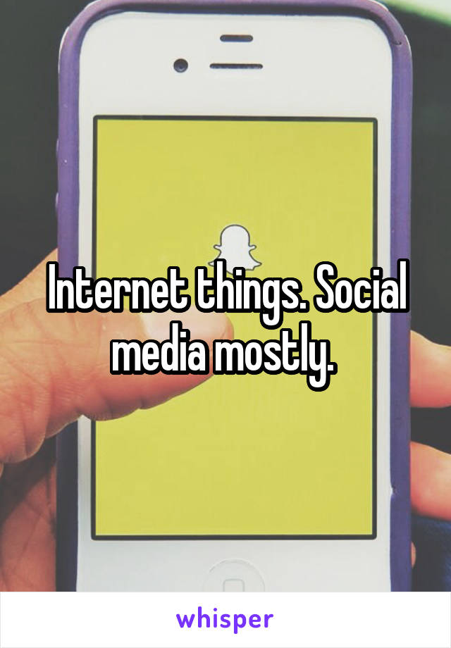Internet things. Social media mostly. 
