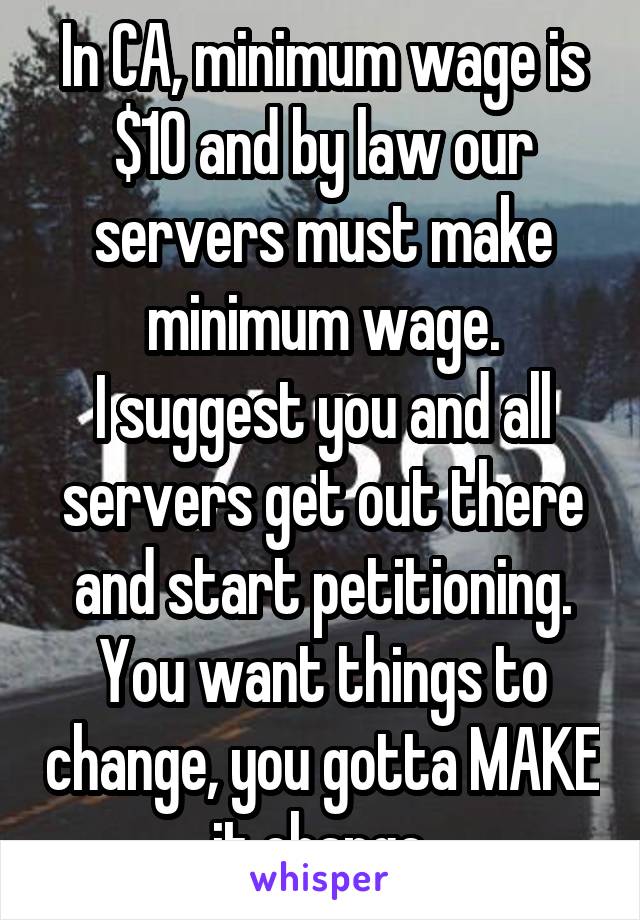 In CA, minimum wage is $10 and by law our servers must make minimum wage.
I suggest you and all servers get out there and start petitioning. You want things to change, you gotta MAKE it change.