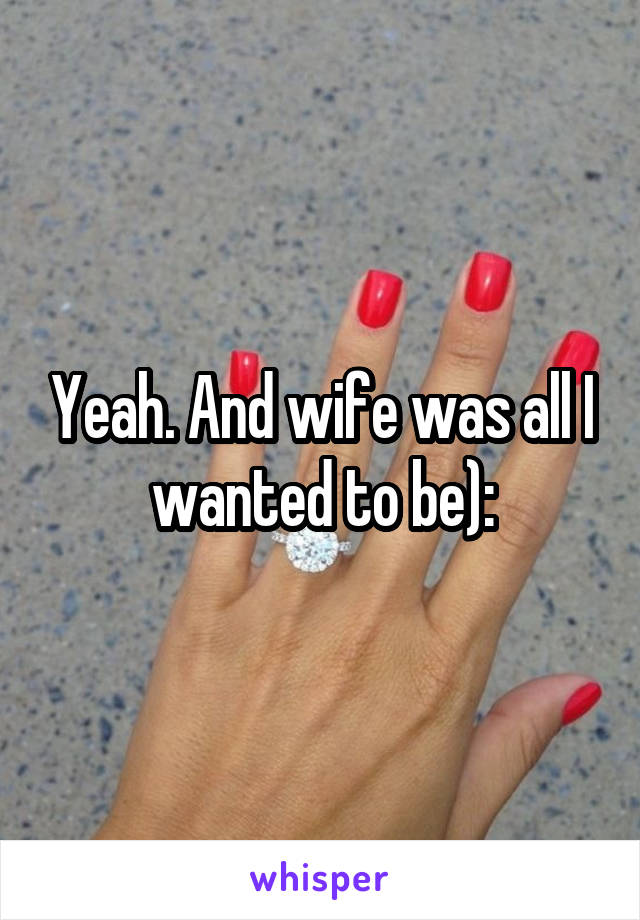 Yeah. And wife was all I wanted to be):