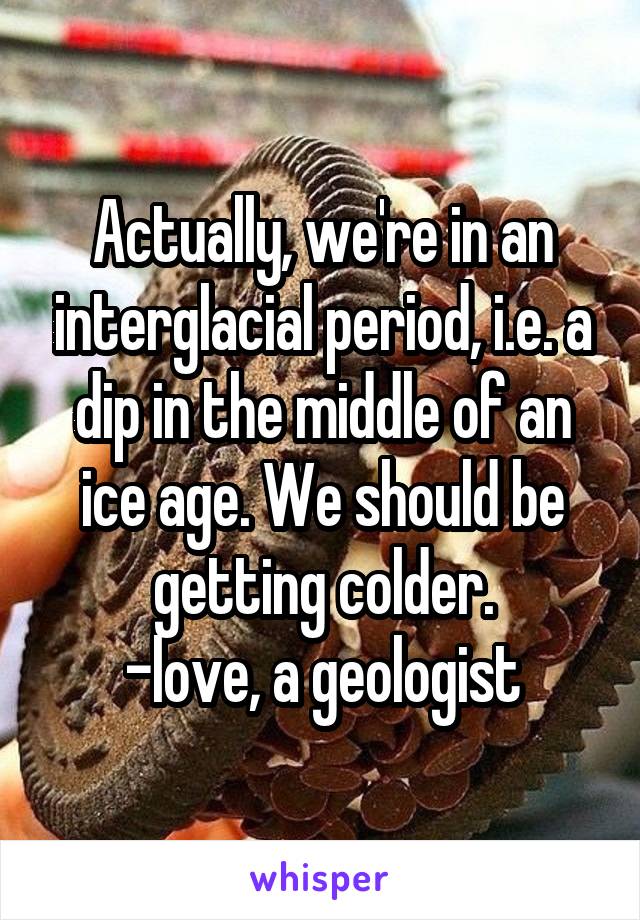 Actually, we're in an interglacial period, i.e. a dip in the middle of an ice age. We should be getting colder.
-love, a geologist