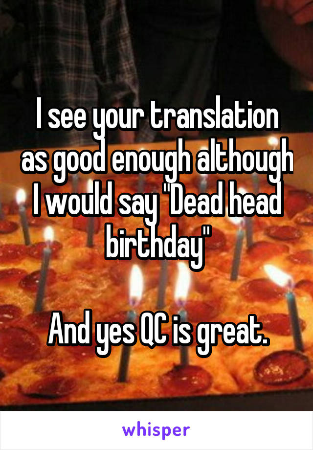 I see your translation as good enough although I would say "Dead head birthday"

And yes QC is great.