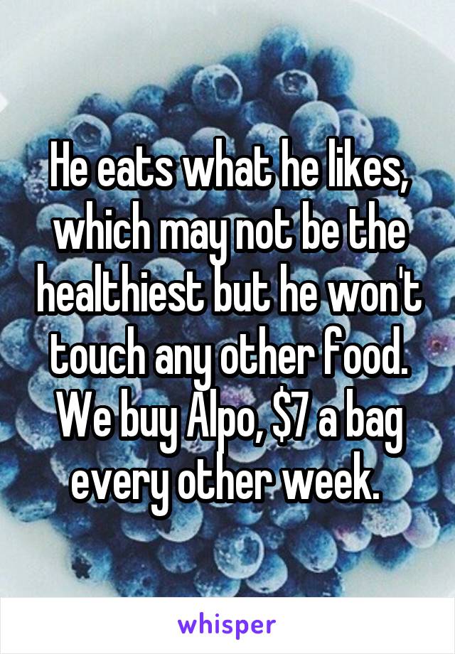 He eats what he likes, which may not be the healthiest but he won't touch any other food. We buy Alpo, $7 a bag every other week. 