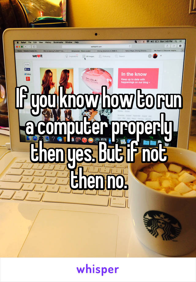 If you know how to run a computer properly then yes. But if not then no.
