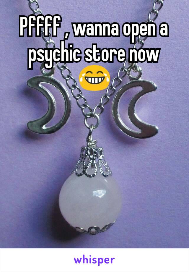 Pffff , wanna open a psychic store now 😂