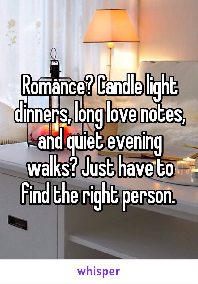 Romance? Candle light dinners, long love notes, and quiet evening walks? Just have to find the right person. 