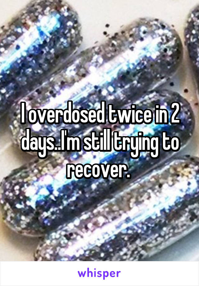 I overdosed twice in 2 days..I'm still trying to recover. 