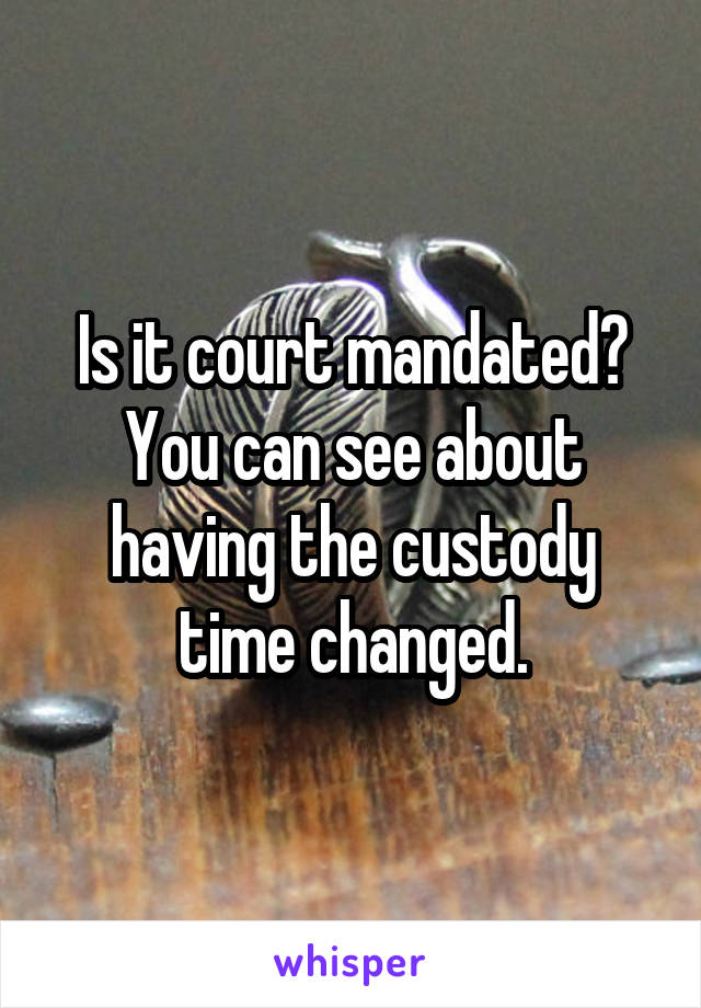 Is it court mandated? You can see about having the custody time changed.