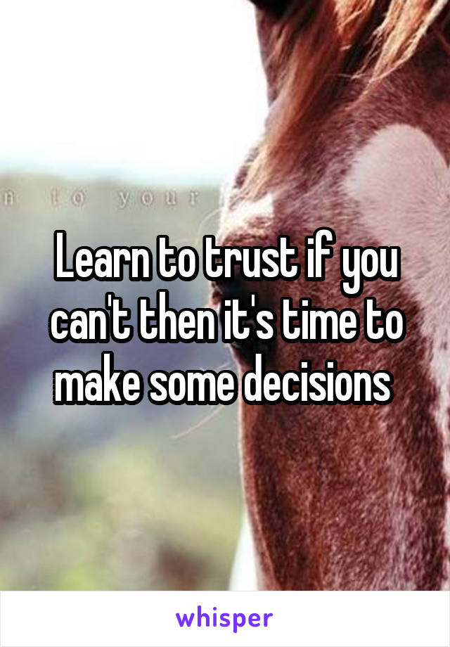 Learn to trust if you can't then it's time to make some decisions 