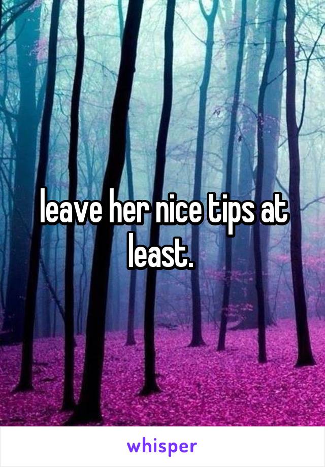 leave her nice tips at least. 