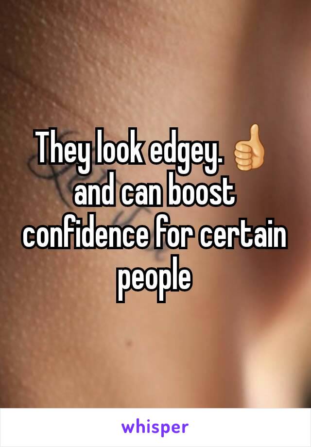 They look edgey.👍 and can boost confidence for certain people