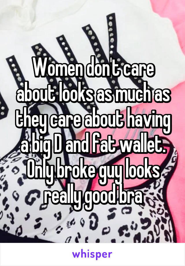 Women don't care about looks as much as they care about having a big D and fat wallet. Only broke guy looks really good bra