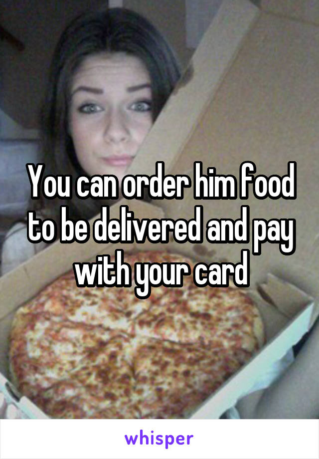 You can order him food to be delivered and pay with your card