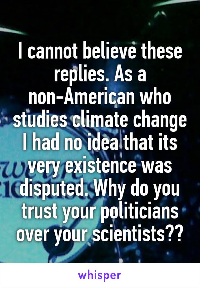 I cannot believe these replies. As a non-American who studies climate change I had no idea that its very existence was disputed. Why do you trust your politicians over your scientists??