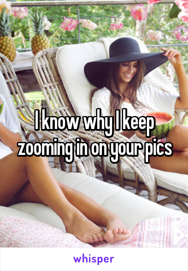 I know why I keep zooming in on your pics