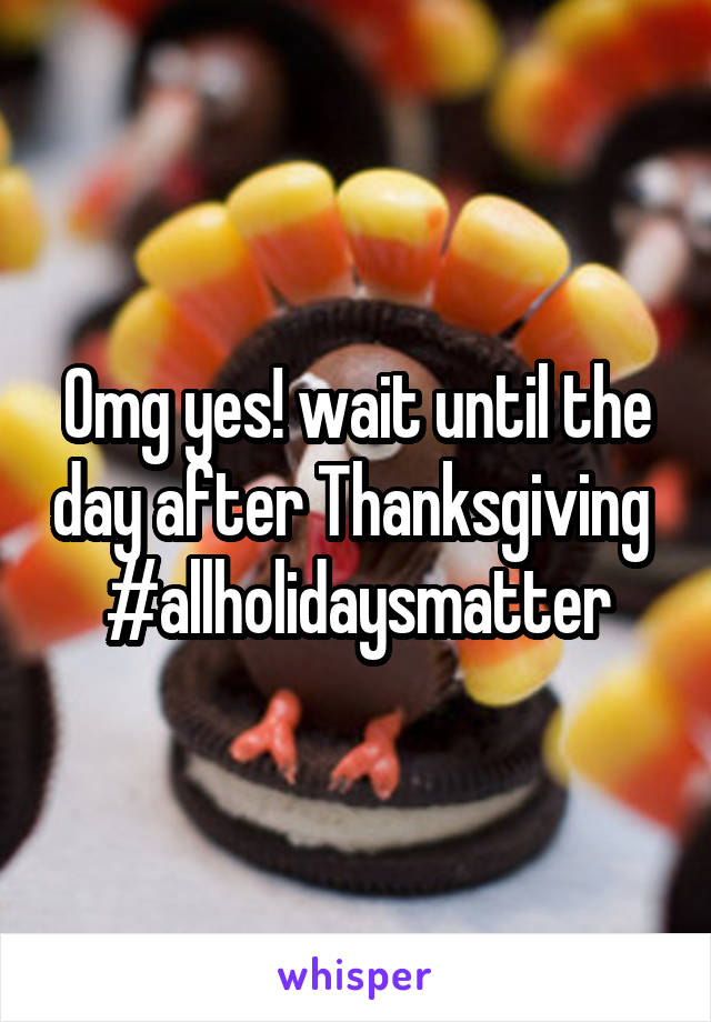 Omg yes! wait until the day after Thanksgiving 
#allholidaysmatter