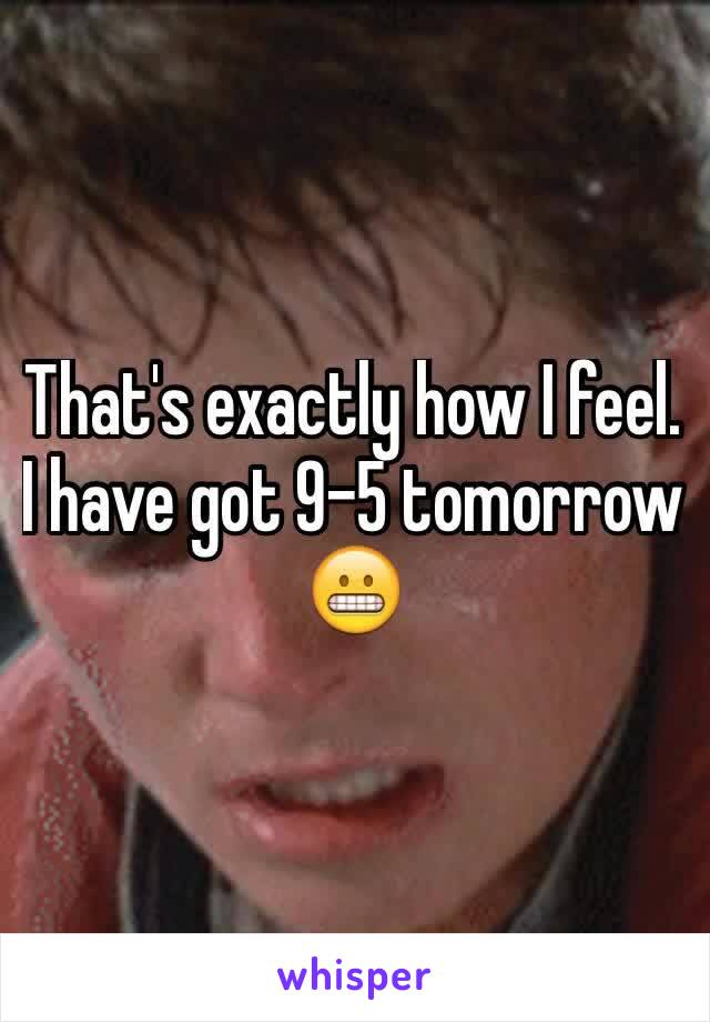 That's exactly how I feel. I have got 9-5 tomorrow 😬