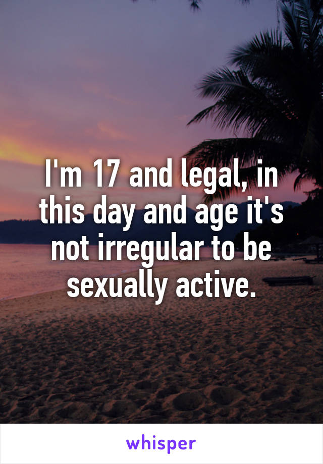 I'm 17 and legal, in this day and age it's not irregular to be sexually active.