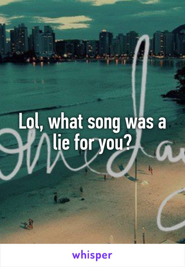 Lol, what song was a lie for you?