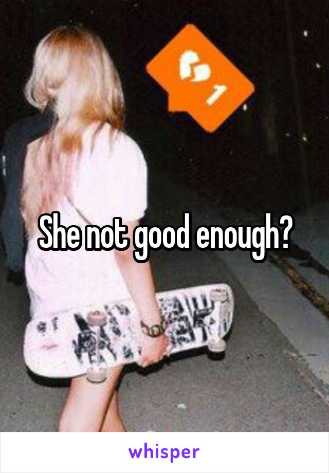 She not good enough?