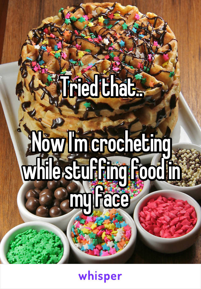 Tried that..

Now I'm crocheting while stuffing food in my face 