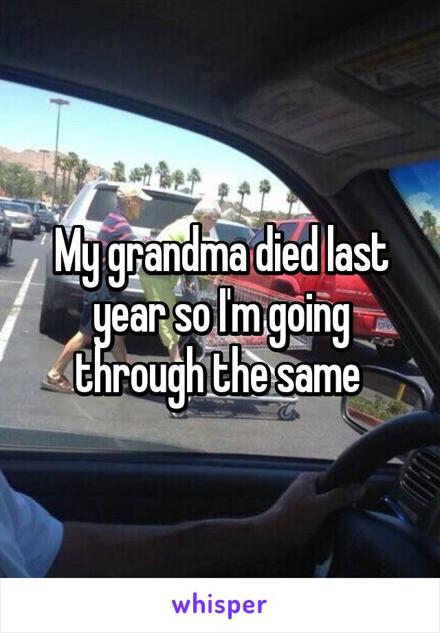 My grandma died last year so I'm going through the same 