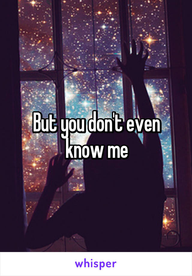 But you don't even know me