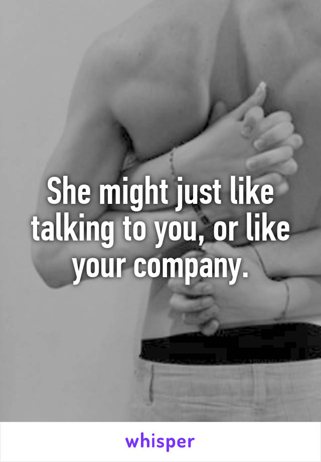She might just like talking to you, or like your company.