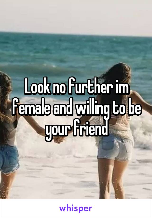 Look no further im female and willing to be your friend