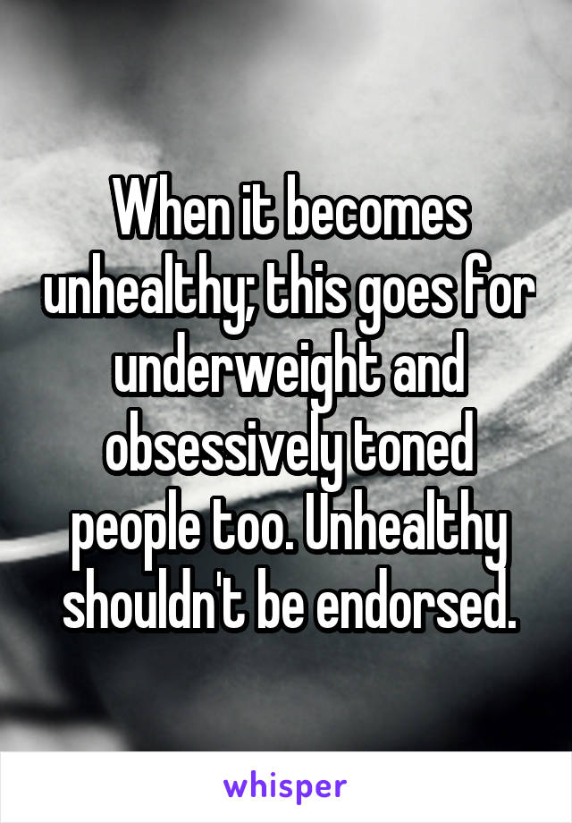 When it becomes unhealthy; this goes for underweight and obsessively toned people too. Unhealthy shouldn't be endorsed.