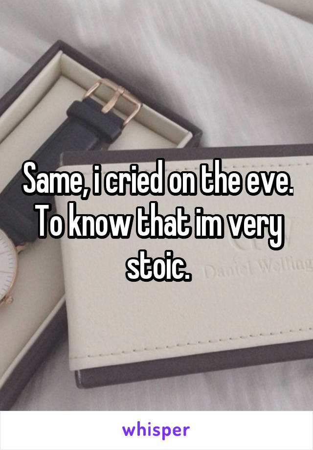 Same, i cried on the eve. To know that im very stoic.
