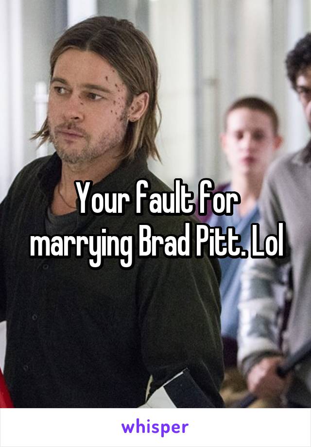 Your fault for marrying Brad Pitt. Lol